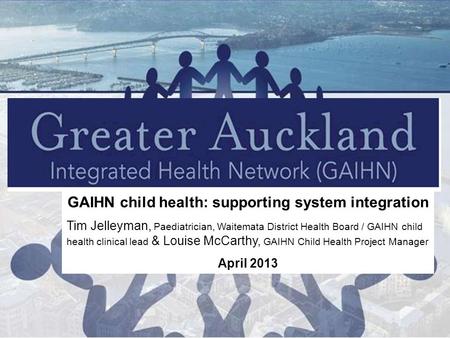 GAIHN child health: supporting system integration Tim Jelleyman, Paediatrician, Waitemata District Health Board / GAIHN child health clinical lead & Louise.