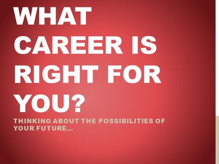 WHAT CAREER IS RIGHT FOR YOU? THINKING ABOUT THE POSSIBILITIES OF YOUR FUTURE…