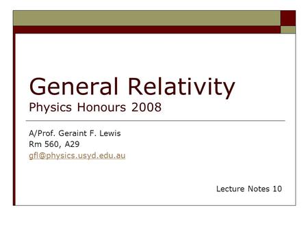 General Relativity Physics Honours 2008 A/Prof. Geraint F. Lewis Rm 560, A29 Lecture Notes 10.