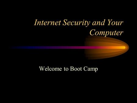 Internet Security and Your Computer Welcome to Boot Camp.