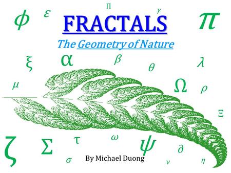 FRACTALS FRACTALS The Geometry of Nature ϕ π Σ Π ξ ρ τ ω ψ Ξ Ω μ ε γ λ η ζ θ β α By Michael Duong.