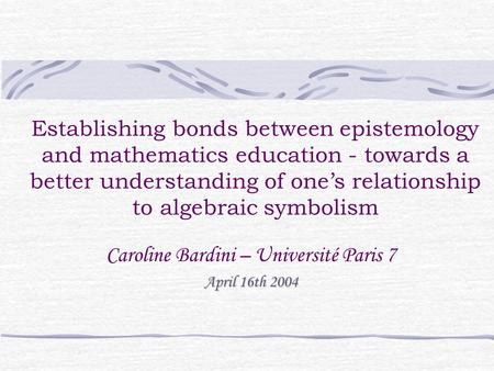 Establishing bonds between epistemology and mathematics education - towards a better understanding of one’s relationship to algebraic symbolism Caroline.