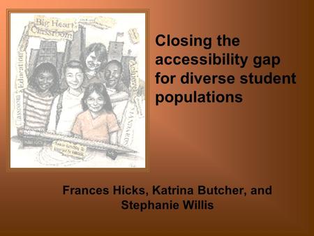 Closing the accessibility gap for diverse student populations Frances Hicks, Katrina Butcher, and Stephanie Willis.