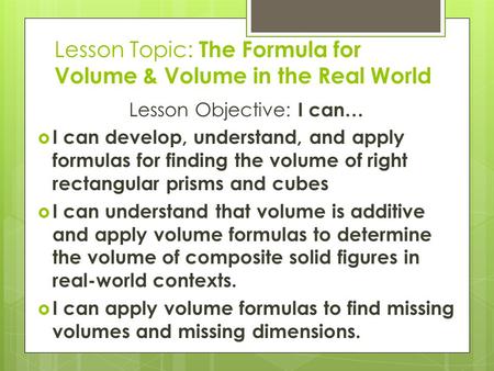 Lesson Topic: The Formula for Volume & Volume in the Real World Lesson Objective: I can…  I can develop, understand, and apply formulas for finding the.