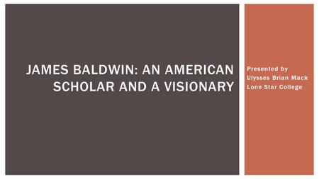 Presented by Ulysses Brian Mack Lone Star College JAMES BALDWIN: AN AMERICAN SCHOLAR AND A VISIONARY.