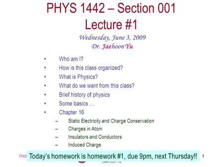 Wednesday, June 3, 2009PHYS 1442-001, Summer 2009 Dr. Jaehoon Yu 1 PHYS 1442 – Section 001 Lecture #1 Wednesday, June 3, 2009 Dr. Jaehoon Yu Today’s homework.