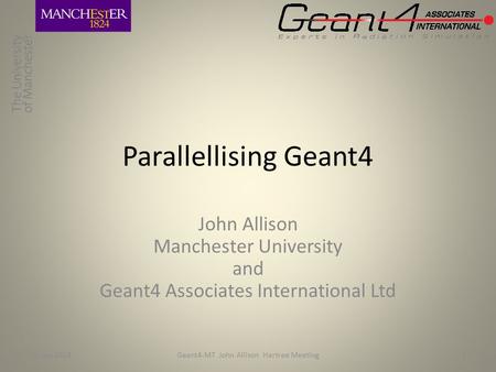 Parallellising Geant4 John Allison Manchester University and Geant4 Associates International Ltd 16-Jan-2013Geant4-MT John Allison Hartree Meeting1.