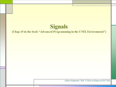 Signals (Chap 10 in the book “Advanced Programming in the UNIX Environment”) Acknowledgement : Prof. Y. Moon at Kangwon Nat’l Univ.