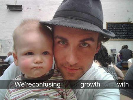 We’reconfusinggrowthwithgrowingup.. Scaleisnotthesameasmaturity.