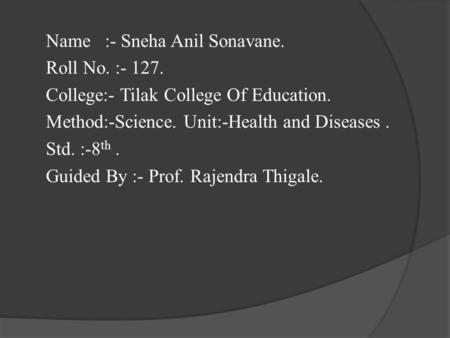 Name :- Sneha Anil Sonavane. Roll No. :- 127. College:- Tilak College Of Education. Method:-Science. Unit:-Health and Diseases. Std. :-8 th. Guided By.