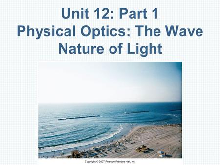 Unit 12: Part 1 Physical Optics: The Wave Nature of Light.