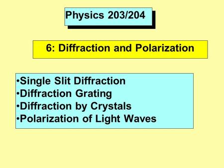 Physics 203/204 6: Diffraction and Polarization Single Slit Diffraction Diffraction Grating Diffraction by Crystals Polarization of Light Waves.