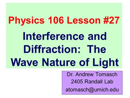 Physics 106 Lesson #27 Dr. Andrew Tomasch 2405 Randall Lab Interference and Diffraction: The Wave Nature of Light.