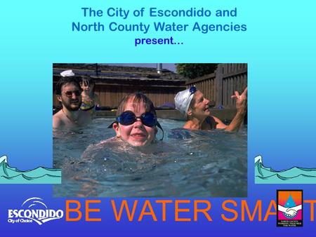 The City of Escondido and North County Water Agencies present… BE WATER SMART.