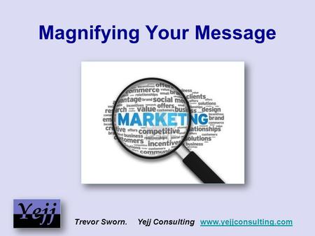 Magnifying Your Message Trevor Sworn. Yejj Consulting www.yejjconsulting.comwww.yejjconsulting.com.