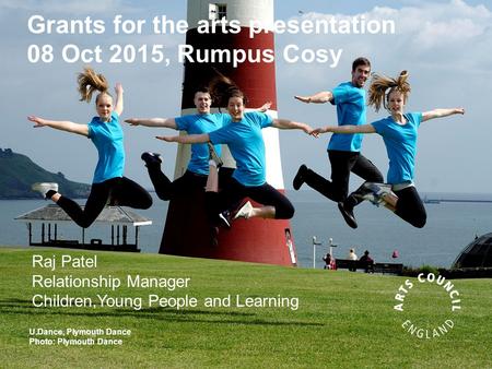 Grants for the arts presentation 08 Oct 2015, Rumpus Cosy U.Dance, Plymouth Dance Photo: Plymouth Dance Raj Patel Relationship Manager Children,Young People.