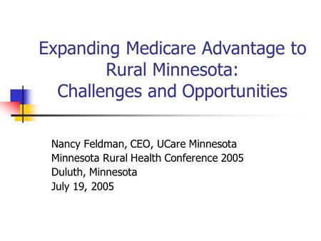 Expanding Medicare Advantage to Rural Minnesota: Challenges and Opportunities Nancy Feldman, CEO, UCare Minnesota Minnesota Rural Health Conference 2005.