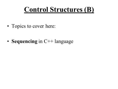 Control Structures (B) Topics to cover here: Sequencing in C++ language.