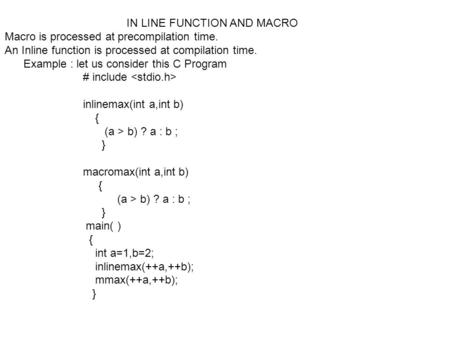 IN LINE FUNCTION AND MACRO Macro is processed at precompilation time. An Inline function is processed at compilation time. Example : let us consider this.