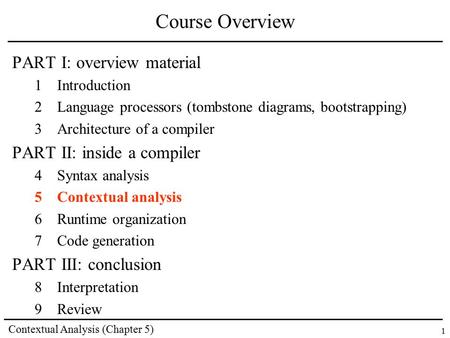 Contextual Analysis (Chapter 5) 1 Course Overview PART I: overview material 1Introduction 2Language processors (tombstone diagrams, bootstrapping) 3Architecture.