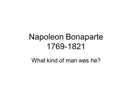 Napoleon Bonaparte 1769-1821 What kind of man was he?