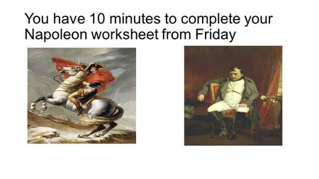 You have 10 minutes to complete your Napoleon worksheet from Friday.