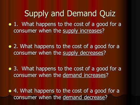 Supply and Demand Quiz 1. What happens to the cost of a good for a consumer when the supply increases? 1. What happens to the cost of a good for a consumer.