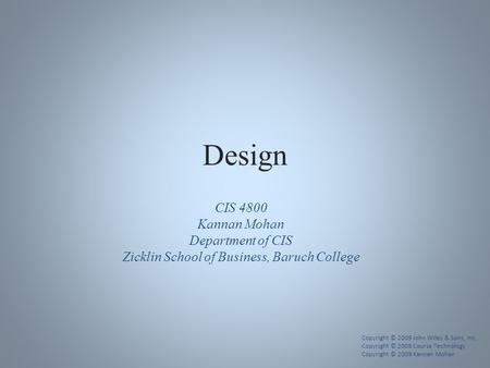 Design CIS 4800 Kannan Mohan Department of CIS Zicklin School of Business, Baruch College Copyright © 2009 John Wiley & Sons, Inc. Copyright © 2008 Course.