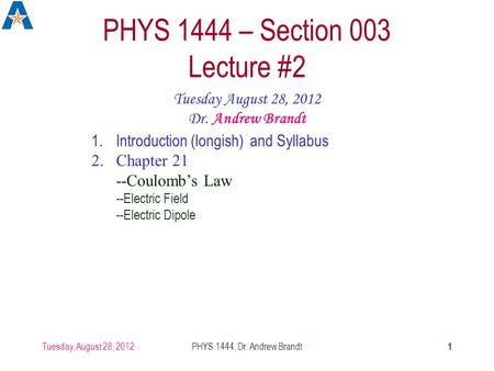 Tuesday, August 28, 2012PHYS 1444, Dr. Andrew Brandt 1 PHYS 1444 – Section 003 Lecture #2 Tuesday August 28, 2012 Dr. Andrew Brandt 1.Introduction (longish)