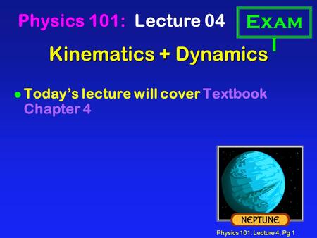 Physics 101: Lecture 4, Pg 1 Kinematics + Dynamics Physics 101: Lecture 04 l Today’s lecture will cover Textbook Chapter 4 Exam I.