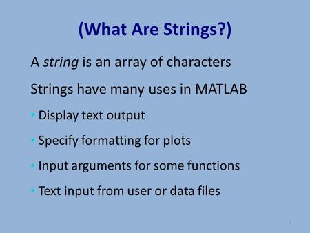 A string is an array of characters Strings have many uses in MATLAB Display text output Specify formatting for plots Input arguments for some functions.