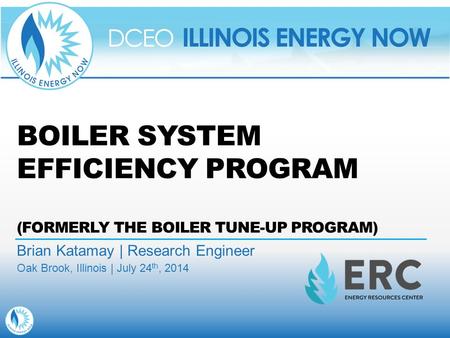 BOILER SYSTEM EFFICIENCY PROGRAM (FORMERLY THE BOILER TUNE-UP PROGRAM) Brian Katamay | Research Engineer Oak Brook, Illinois | July 24 th, 2014.