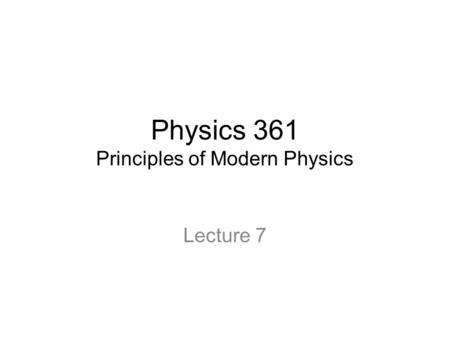 Physics 361 Principles of Modern Physics Lecture 7.