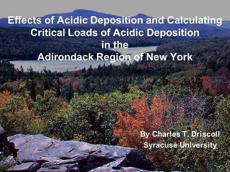 Effects of Acidic Deposition and Calculating Critical Loads of Acidic Deposition in the Adirondack Region of New York By Charles T. Driscoll Syracuse University.