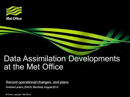 © Crown copyright Met Office Data Assimilation Developments at the Met Office Recent operational changes, and plans Andrew Lorenc, DAOS, Montreal, August.