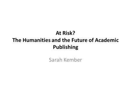 At Risk? The Humanities and the Future of Academic Publishing Sarah Kember.