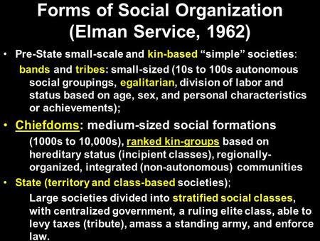 Forms of Social Organization (Elman Service, 1962) Pre-State small-scale and kin-based “simple” societies: bands and tribes: small-sized (10s to 100s autonomous.