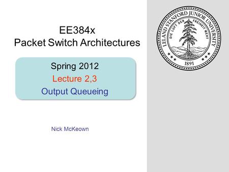 Nick McKeown Spring 2012 Lecture 2,3 Output Queueing EE384x Packet Switch Architectures.