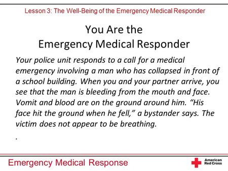 Emergency Medical Response You Are the Emergency Medical Responder Your police unit responds to a call for a medical emergency involving a man who has.