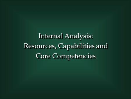 Internal Analysis: Resources, Capabilities and Core Competencies Internal Analysis: Resources, Capabilities and Core Competencies.