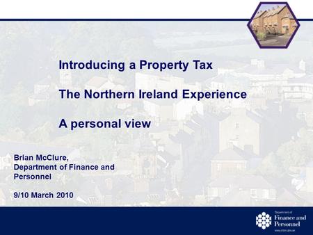 Introducing a Property Tax The Northern Ireland Experience A personal view Brian McClure, Department of Finance and Personnel 9/10 March 2010.