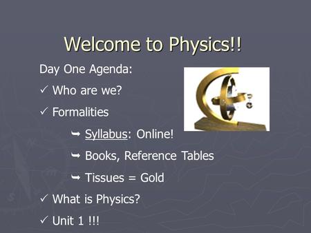 Welcome to Physics!! Day One Agenda:  Who are we?  Formalities  Syllabus: Online!  Books, Reference Tables  Tissues = Gold  What is Physics?  Unit.