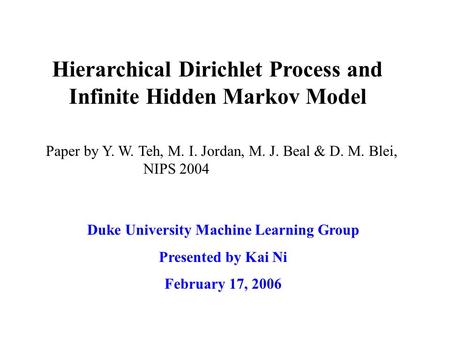 Hierarchical Dirichlet Process and Infinite Hidden Markov Model Duke University Machine Learning Group Presented by Kai Ni February 17, 2006 Paper by Y.