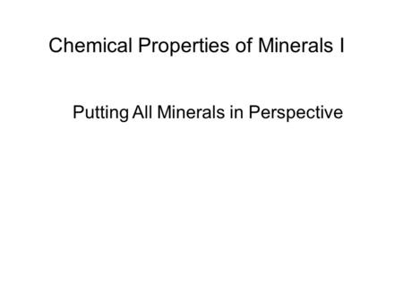 Putting All Minerals in Perspective Chemical Properties of Minerals I.