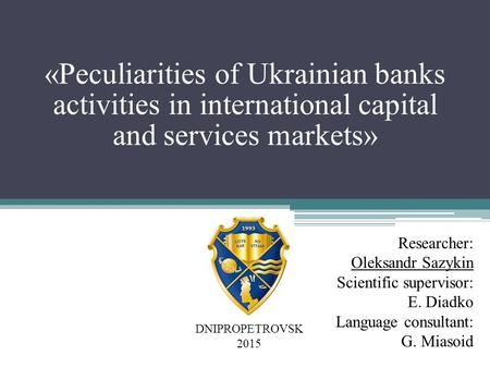 «Peculiarities of Ukrainian banks activities in international capital and services markets» Researcher: Oleksandr Sazykin Scientific supervisor: E. Diadko.