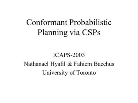 Conformant Probabilistic Planning via CSPs ICAPS-2003 Nathanael Hyafil & Fahiem Bacchus University of Toronto.