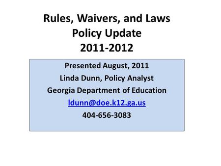 Rules, Waivers, and Laws Policy Update 2011-2012 Presented August, 2011 Linda Dunn, Policy Analyst Georgia Department of Education