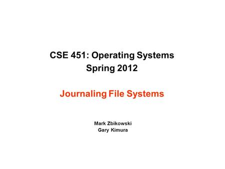 CSE 451: Operating Systems Spring 2012 Journaling File Systems Mark Zbikowski Gary Kimura.