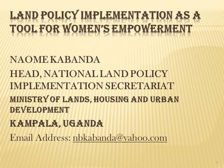 NAOME KABANDA HEAD, NATIONAL LAND POLICY IMPLEMENTATION SECRETARIAT MINISTRY OF LANDS, HOUSING AND URBAN DEVELOPMENT KAMPALA, UGANDA  Address: