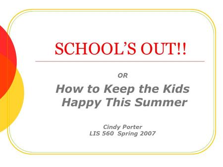 SCHOOL’S OUT!! OR How to Keep the Kids Happy This Summer Cindy Porter LIS 560 Spring 2007.